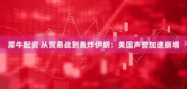 犀牛配资 从贸易战到轰炸伊朗：美国声誉加速崩塌