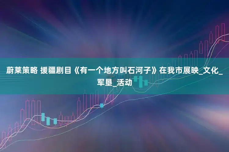 蔚莱策略 援疆剧目《有一个地方叫石河子》在我市展映_文化_军垦_活动