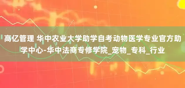 高亿管理 华中农业大学助学自考动物医学专业官方助学中心-华中法商专修学院_宠物_专科_行业