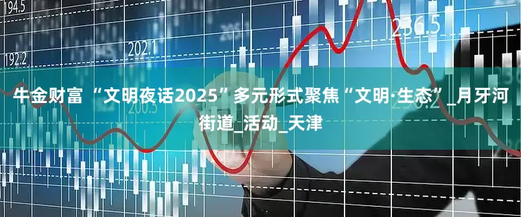 牛金财富 “文明夜话2025”多元形式聚焦“文明·生态”_月牙河街道_活动_天津