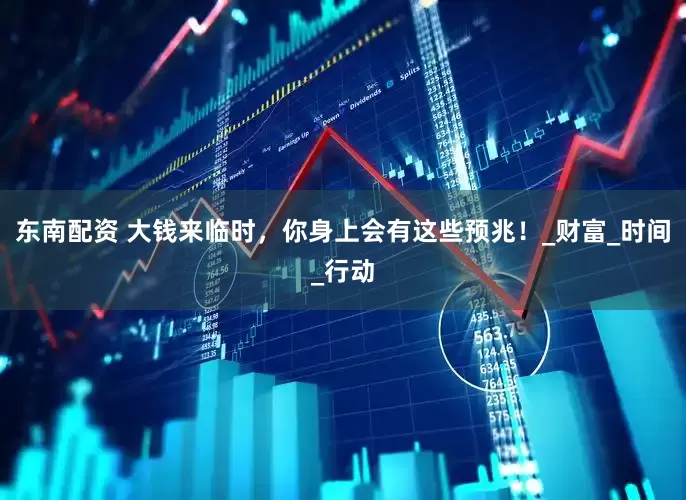 东南配资 大钱来临时，你身上会有这些预兆！_财富_时间_行动