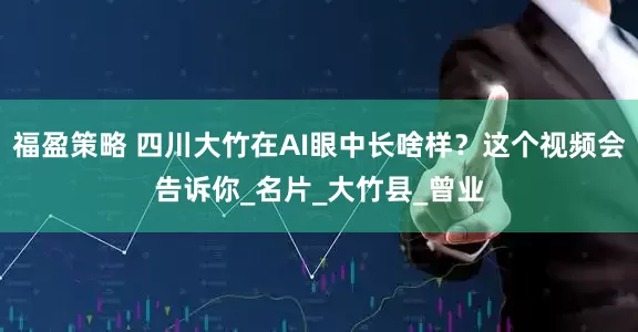 福盈策略 四川大竹在AI眼中长啥样？这个视频会告诉你_名片_大竹县_曾业