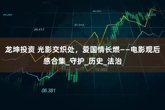 龙坤投资 光影交织处，爱国情长燃——电影观后感合集_守护_历史_法治
