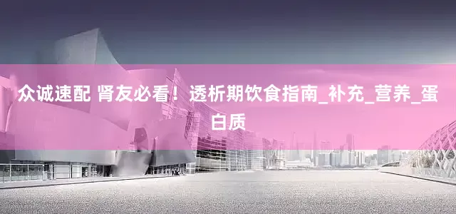 众诚速配 肾友必看！透析期饮食指南_补充_营养_蛋白质