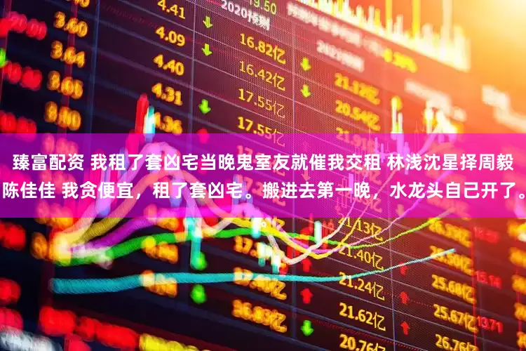 臻富配资 我租了套凶宅当晚鬼室友就催我交租 林浅沈星择周毅陈佳佳 我贪便宜，租了套凶宅。搬进去第一晚，水龙头自己开了。