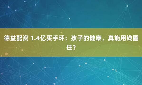 德益配资 1.4亿买手环：孩子的健康，真能用钱圈住？