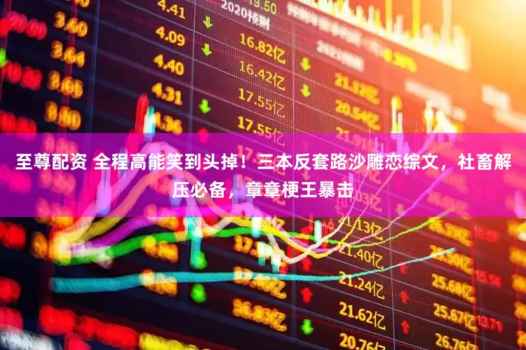 至尊配资 全程高能笑到头掉！三本反套路沙雕恋综文，社畜解压必备，章章梗王暴击