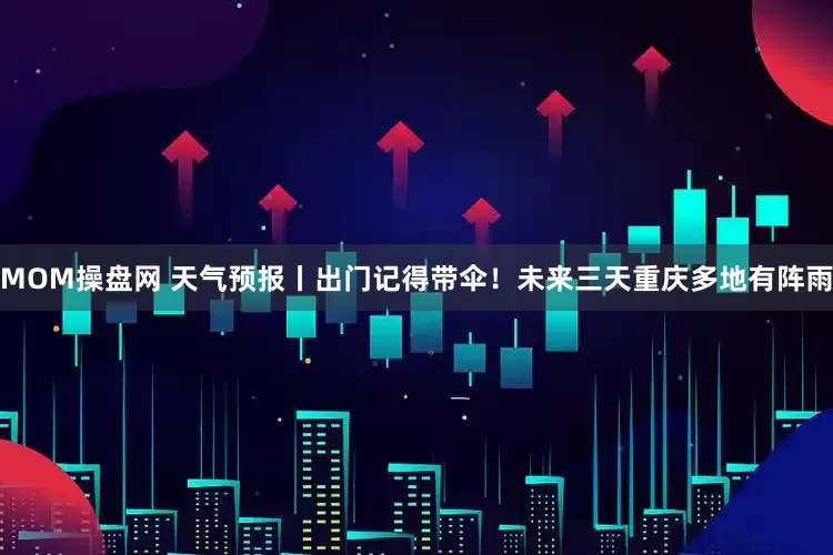 MOM操盘网 天气预报丨出门记得带伞！未来三天重庆多地有阵雨