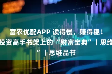 富农优配APP 读得慢，赚得稳！揭秘投资高手书架上的 “财富宝典”丨思维品书