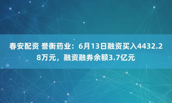 春安配资 誉衡药业：6月13日融资买入4432.28万元，融资融券余额3.7亿元