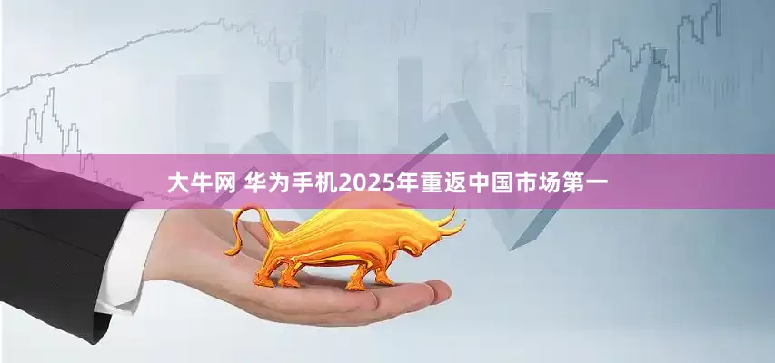 大牛网 华为手机2025年重返中国市场第一