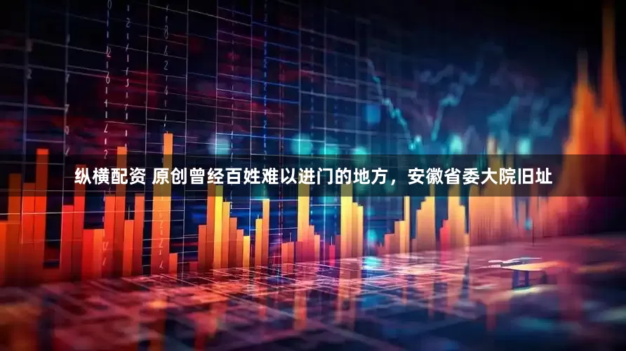 纵横配资 原创曾经百姓难以进门的地方，安徽省委大院旧址