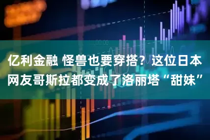 亿利金融 怪兽也要穿搭？这位日本网友哥斯拉都变成了洛丽塔“甜妹”
