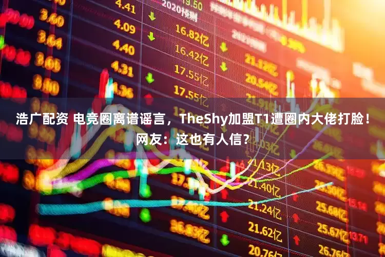 浩广配资 电竞圈离谱谣言，TheShy加盟T1遭圈内大佬打脸！网友：这也有人信？