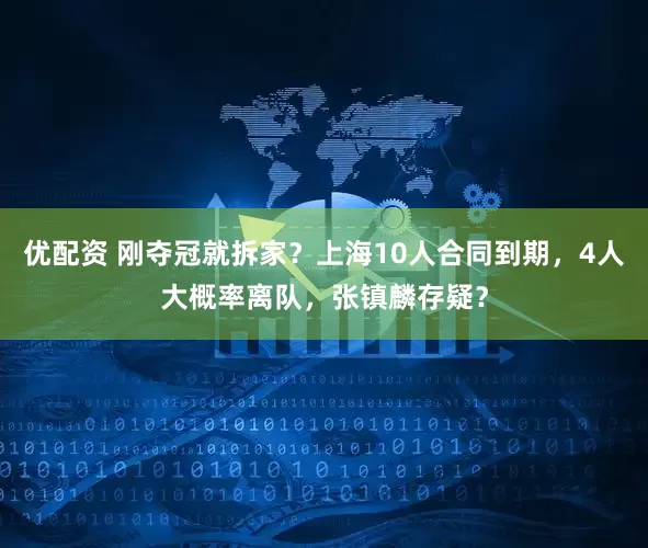 优配资 刚夺冠就拆家？上海10人合同到期，4人大概率离队，张镇麟存疑？